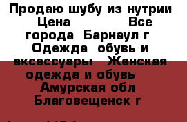 Продаю шубу из нутрии › Цена ­ 10 000 - Все города, Барнаул г. Одежда, обувь и аксессуары » Женская одежда и обувь   . Амурская обл.,Благовещенск г.